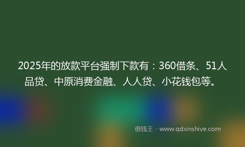 2025年的放款平台强制下款有：360借条、51人品贷、中原消费金融、人人贷、小花钱包等。