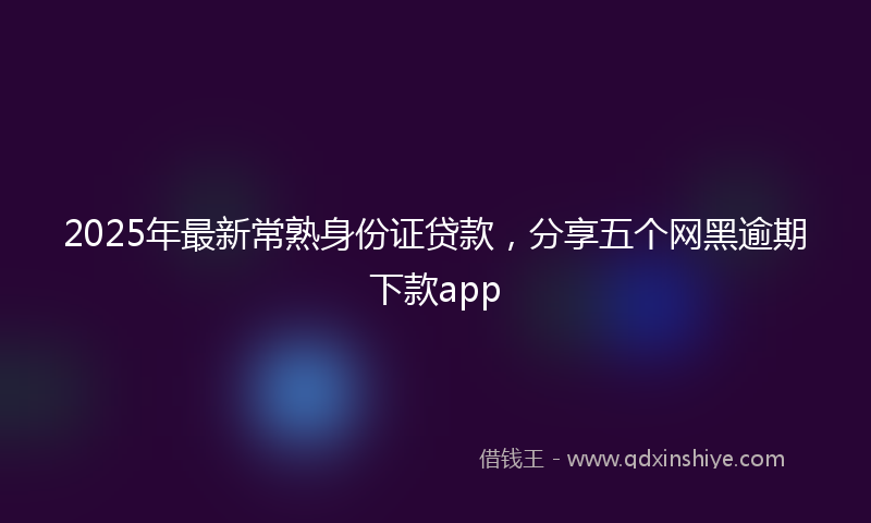 2025年最新常熟身份证贷款，分享五个网黑逾期下款app