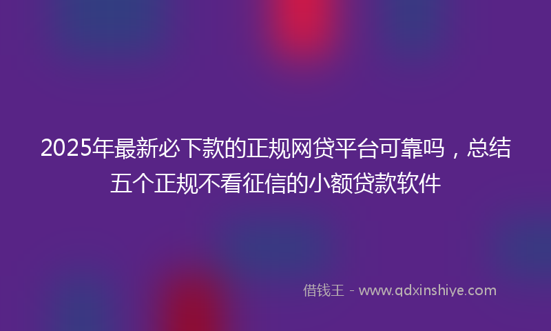 2025年最新必下款的正规网贷平台可靠吗，总结五个正规不看征信的小额贷款软件