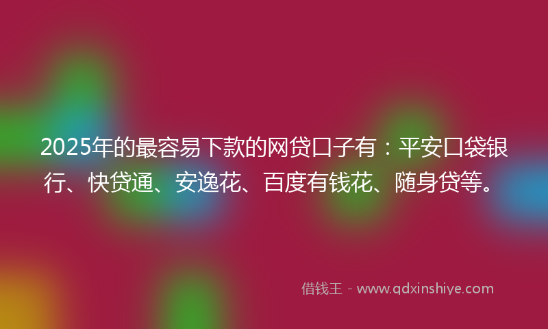 2025年的最容易下款的网贷口子有：平安口袋银行、快贷通、安逸花、百度有钱花、随身贷等。