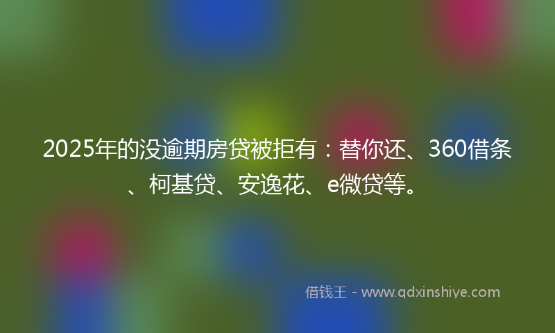 2025年的没逾期房贷被拒有：替你还、360借条、柯基贷、安逸花、e微贷等。