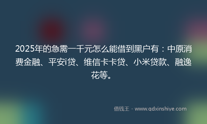 2025年的急需一千元怎么能借到黑户有：中原消费金融、平安i贷、维信卡卡贷、小米贷款、融逸花等。