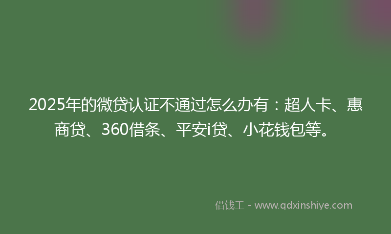 2025年的微贷认证不通过怎么办有：超人卡、惠商贷、360借条、平安i贷、小花钱包等。