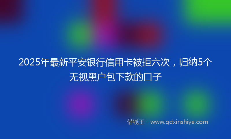 2025年最新平安银行信用卡被拒六次，归纳5个无视黑户包下款的口子