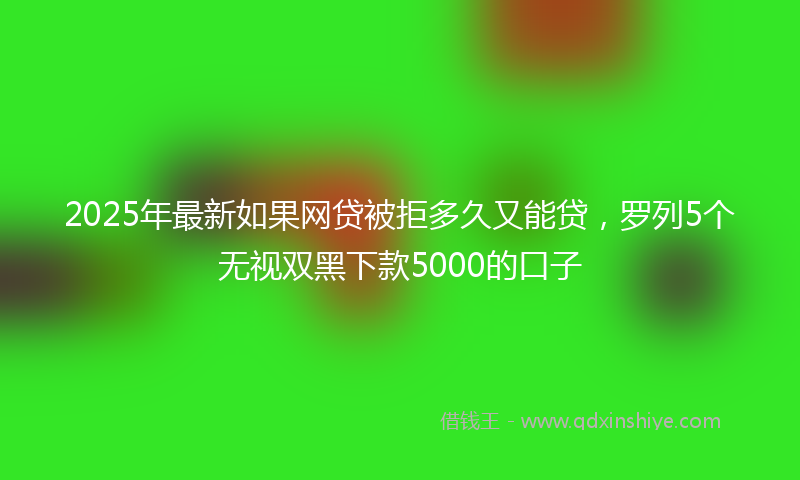 2025年最新如果网贷被拒多久又能贷，罗列5个无视双黑下款5000的口子