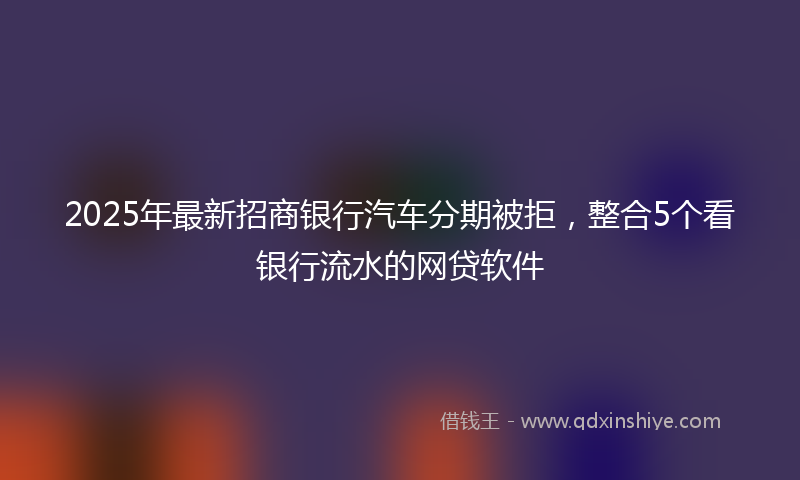2025年最新招商银行汽车分期被拒，整合5个看银行流水的网贷软件