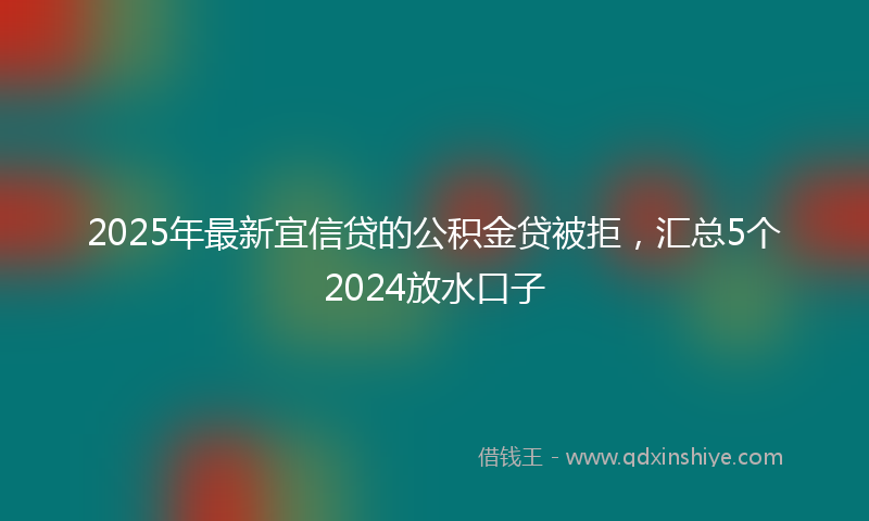 2025年最新宜信贷的公积金贷被拒，汇总5个2024放水口子
