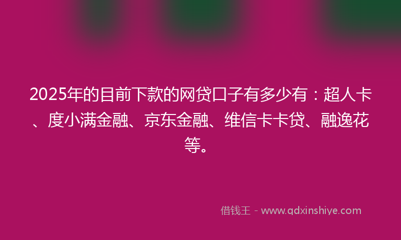2025年的目前下款的网贷口子有多少有：超人卡、度小满金融、京东金融、维信卡卡贷、融逸花等。