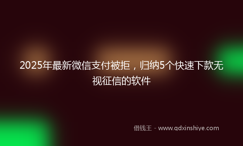 2025年最新微信支付被拒，归纳5个快速下款无视征信的软件