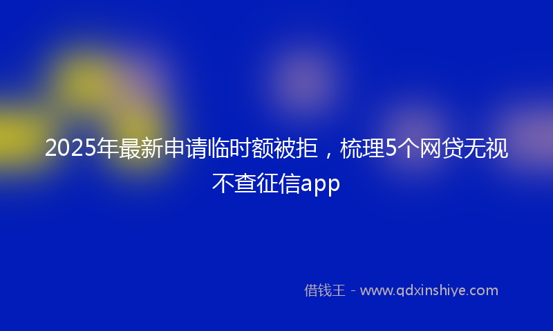 2025年最新申请临时额被拒，梳理5个网贷无视不查征信app