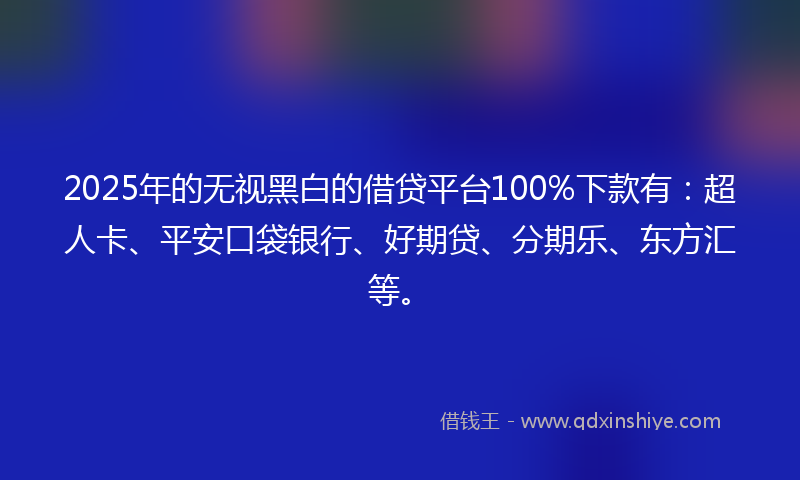 2025年的无视黑白的借贷平台100%下款有：超人卡、平安口袋银行、好期贷、分期乐、东方汇等。
