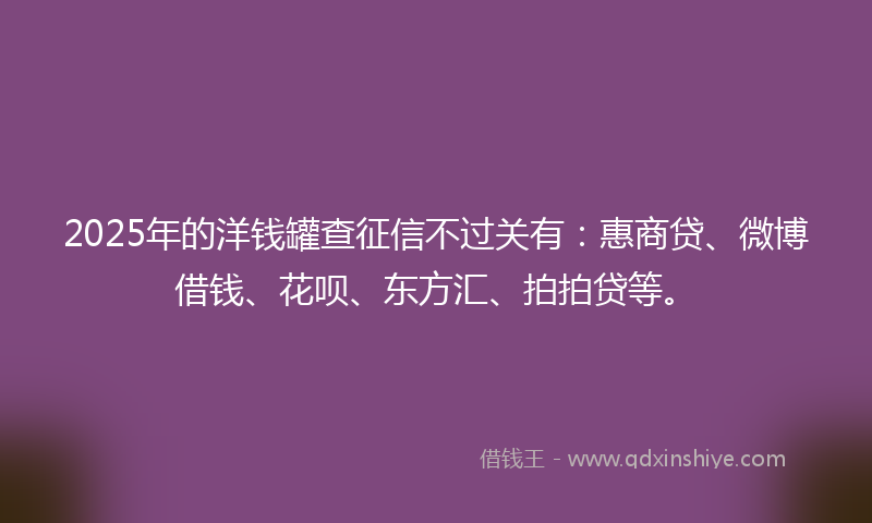 2025年的洋钱罐查征信不过关有：惠商贷、微博借钱、花呗、东方汇、拍拍贷等。