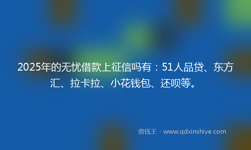 2025年的无忧借款上征信吗有：51人品贷、东方汇、拉卡拉、小花钱包、还呗等。
