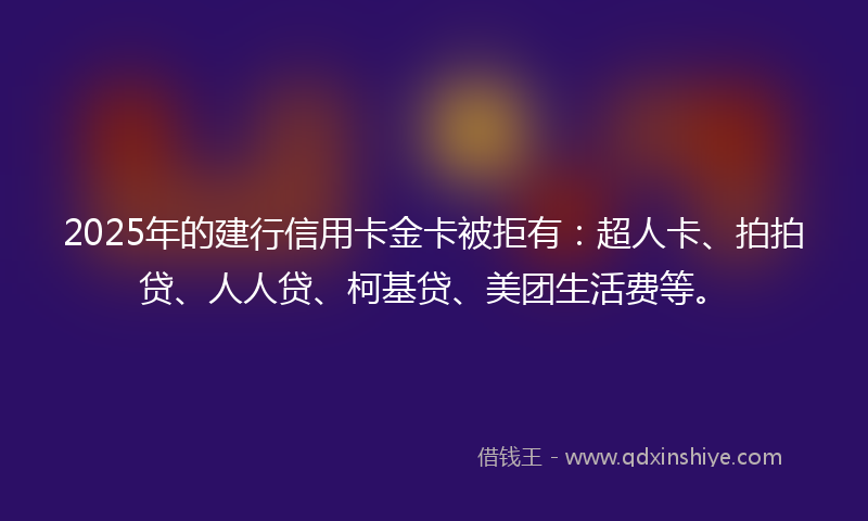 2025年的建行信用卡金卡被拒有：超人卡、拍拍贷、人人贷、柯基贷、美团生活费等。