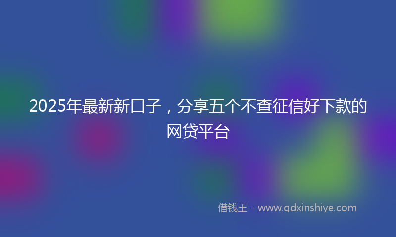 2025年最新新口子，分享五个不查征信好下款的网贷平台