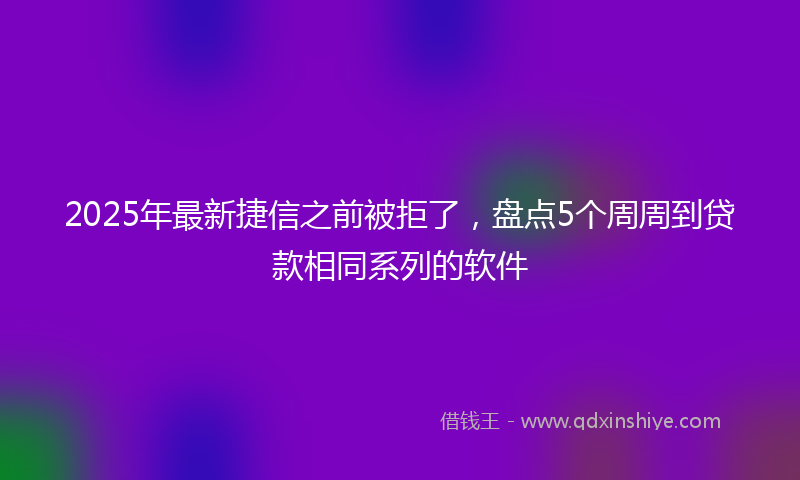 2025年最新捷信之前被拒了，盘点5个周周到贷款相同系列的软件