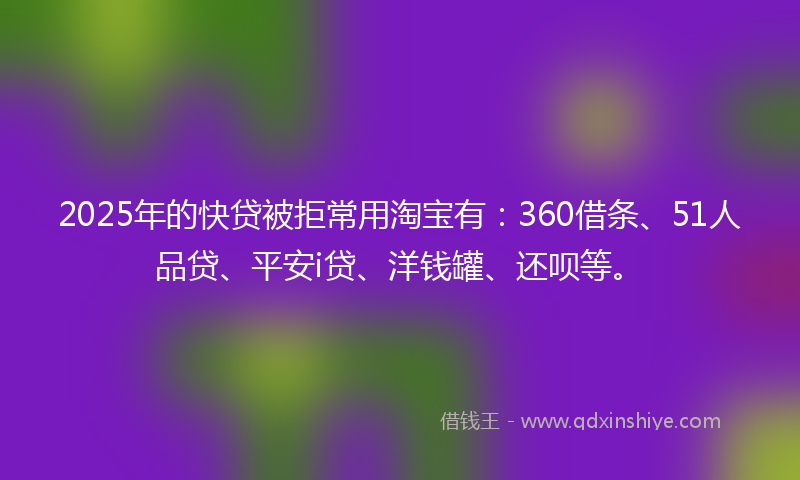 2025年的快贷被拒常用淘宝有：360借条、51人品贷、平安i贷、洋钱罐、还呗等。