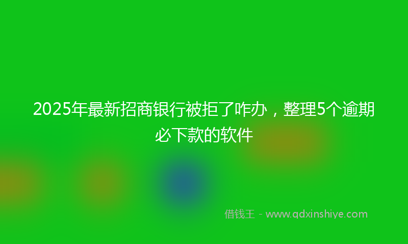 2025年最新招商银行被拒了咋办，整理5个逾期必下款的软件