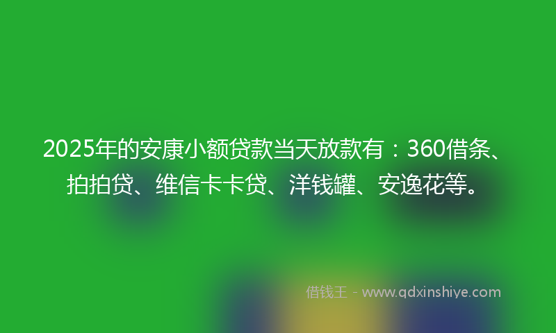 2025年的安康小额贷款当天放款有：360借条、拍拍贷、维信卡卡贷、洋钱罐、安逸花等。