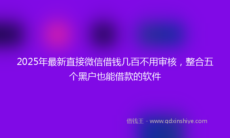 2025年最新直接微信借钱几百不用审核，整合五个黑户也能借款的软件