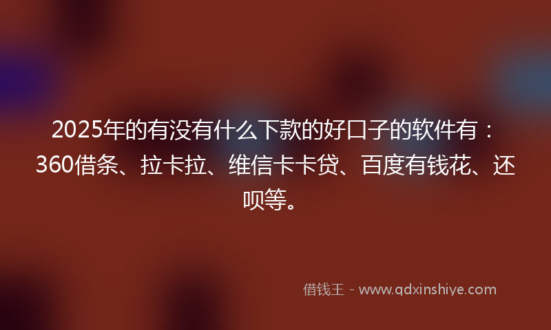 2025年的有没有什么下款的好口子的软件有：360借条、拉卡拉、维信卡卡贷、百度有钱花、还呗等。
