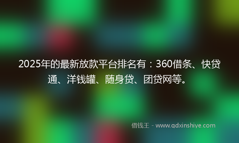 2025年的最新放款平台排名有：360借条、快贷通、洋钱罐、随身贷、团贷网等。