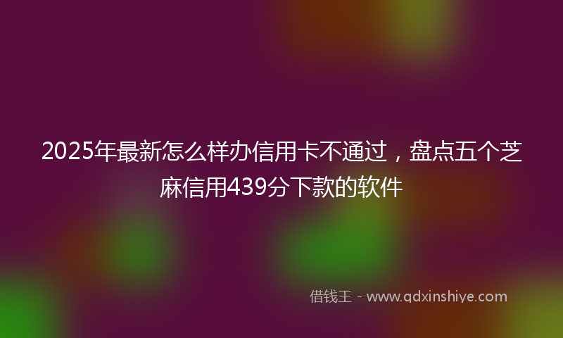 2025年最新怎么样办信用卡不通过，盘点五个芝麻信用439分下款的软件
