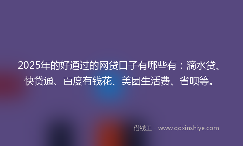 2025年的好通过的网贷口子有哪些有：滴水贷、快贷通、百度有钱花、美团生活费、省呗等。