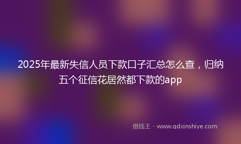 2025年最新失信人员下款口子汇总怎么查，归纳五个征信花居然都下款的app