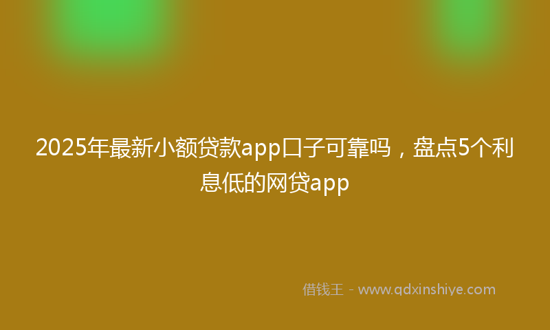 2025年最新小额贷款app口子可靠吗，盘点5个利息低的网贷app