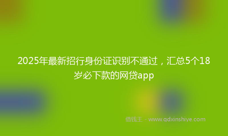 2025年最新招行身份证识别不通过，汇总5个18岁必下款的网贷app