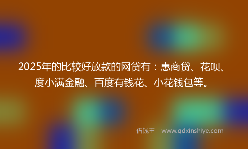 2025年的比较好放款的网贷有：惠商贷、花呗、度小满金融、百度有钱花、小花钱包等。