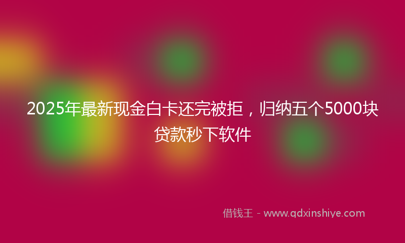 2025年最新现金白卡还完被拒，归纳五个5000块贷款秒下软件