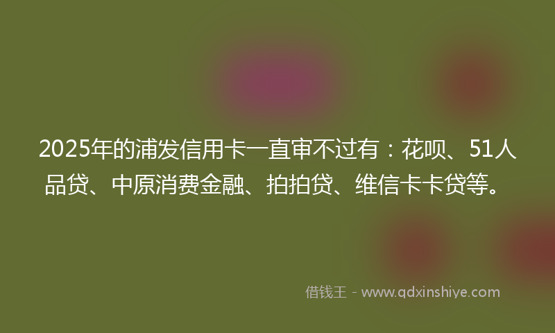 2025年的浦发信用卡一直审不过有：花呗、51人品贷、中原消费金融、拍拍贷、维信卡卡贷等。