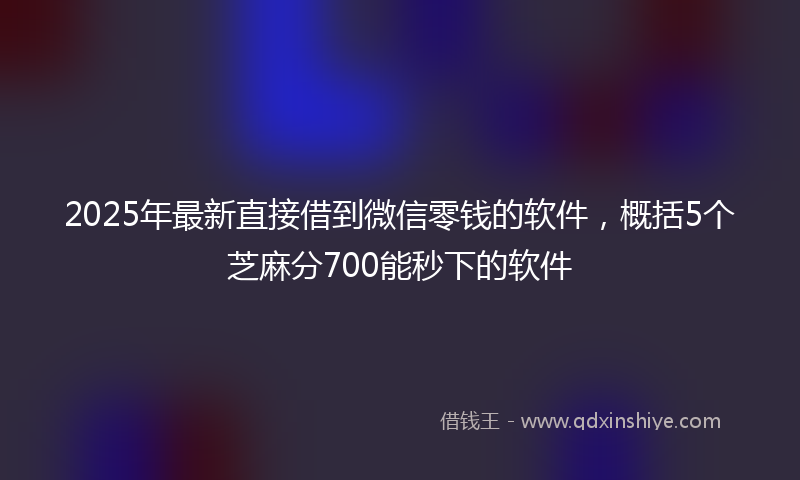 2025年最新直接借到微信零钱的软件，概括5个芝麻分700能秒下的软件