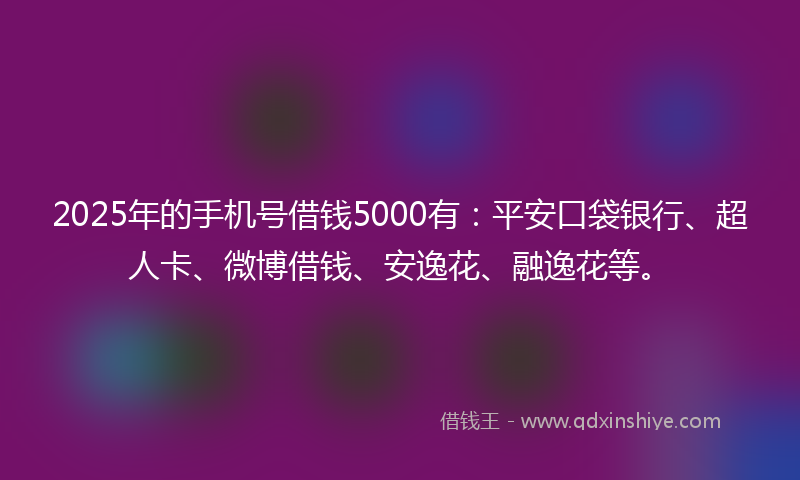 2025年的手机号借钱5000有：平安口袋银行、超人卡、微博借钱、安逸花、融逸花等。