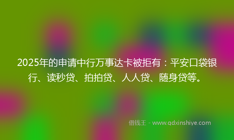 2025年的申请中行万事达卡被拒有：平安口袋银行、读秒贷、拍拍贷、人人贷、随身贷等。