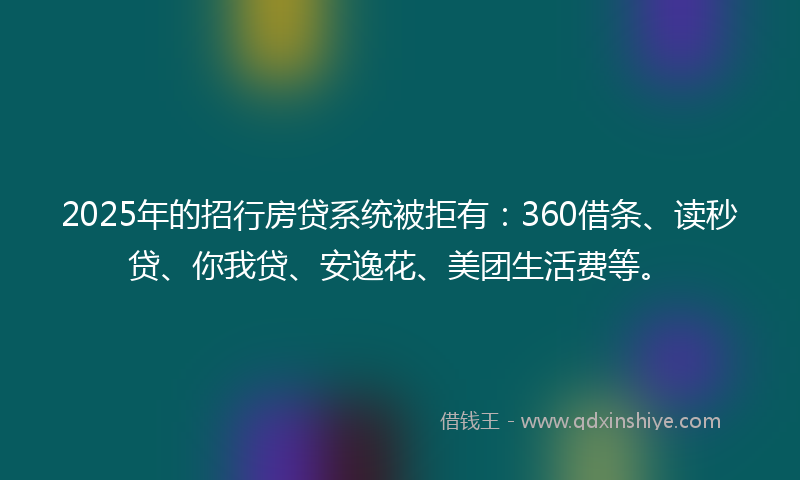 2025年的招行房贷系统被拒有：360借条、读秒贷、你我贷、安逸花、美团生活费等。