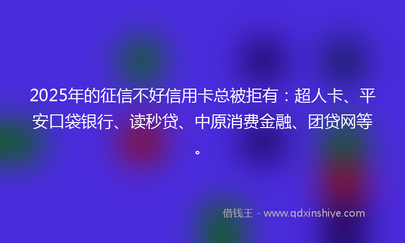 2025年的征信不好信用卡总被拒有：超人卡、平安口袋银行、读秒贷、中原消费金融、团贷网等。
