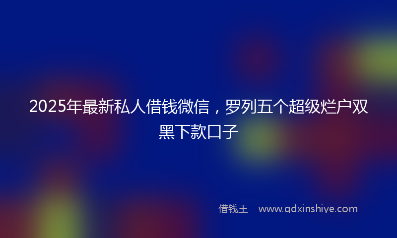 2025年最新私人借钱微信，罗列五个超级烂户双黑下款口子