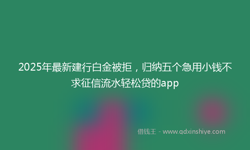 2025年最新建行白金被拒，归纳五个急用小钱不求征信流水轻松贷的app