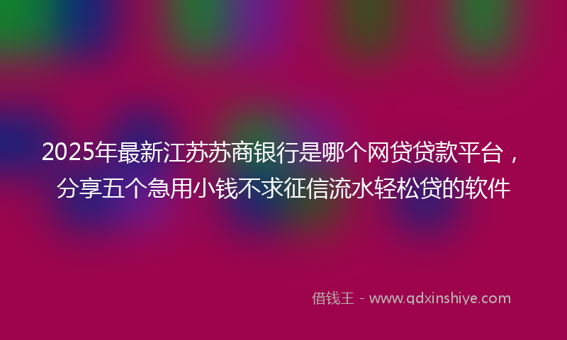 2025年最新江苏苏商银行是哪个网贷贷款平台，分享五个急用小钱不求征信流水轻松贷的软件