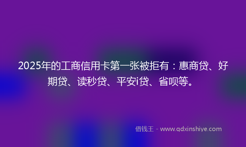 2025年的工商信用卡第一张被拒有：惠商贷、好期贷、读秒贷、平安i贷、省呗等。