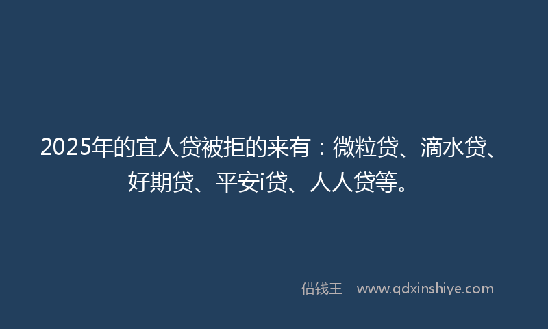 2025年的宜人贷被拒的来有：微粒贷、滴水贷、好期贷、平安i贷、人人贷等。
