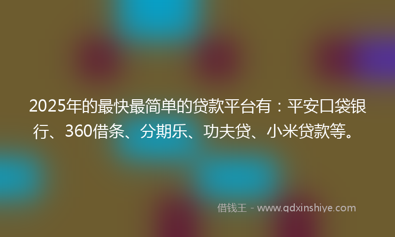 2025年的最快最简单的贷款平台有：平安口袋银行、360借条、分期乐、功夫贷、小米贷款等。