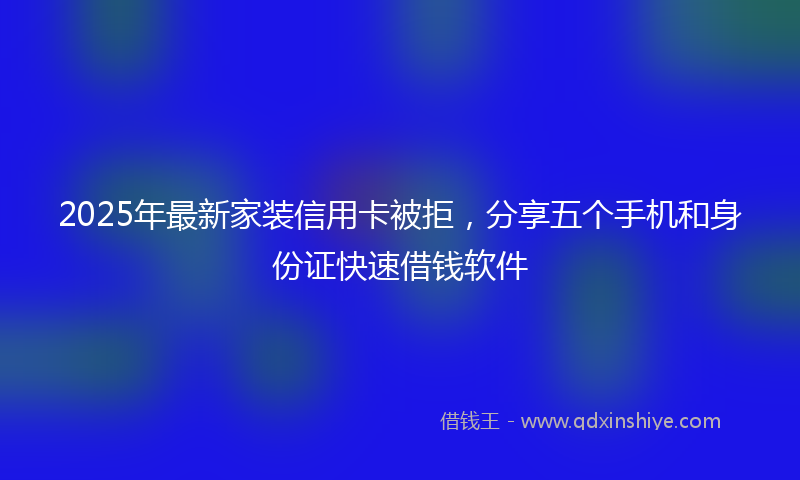 2025年最新家装信用卡被拒，分享五个手机和身份证快速借钱软件