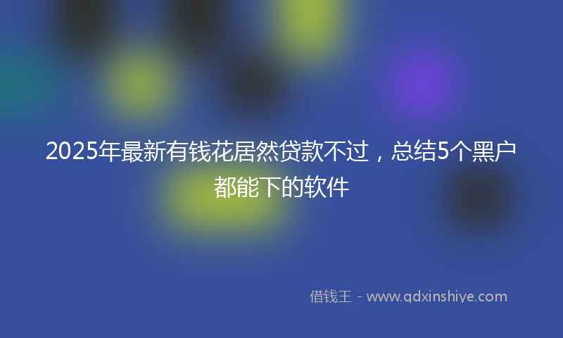 2025年最新有钱花居然贷款不过，总结5个黑户都能下的软件