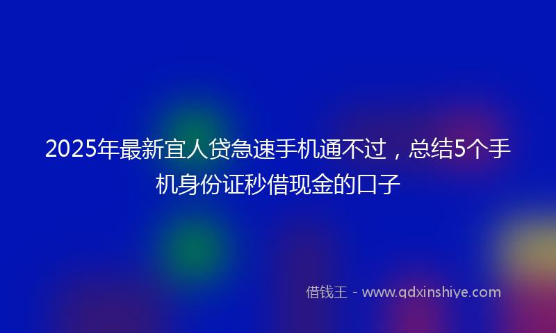 2025年最新宜人贷急速手机通不过，总结5个手机身份证秒借现金的口子