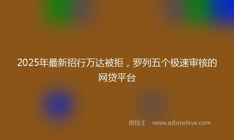 2025年最新招行万达被拒，罗列五个极速审核的网贷平台