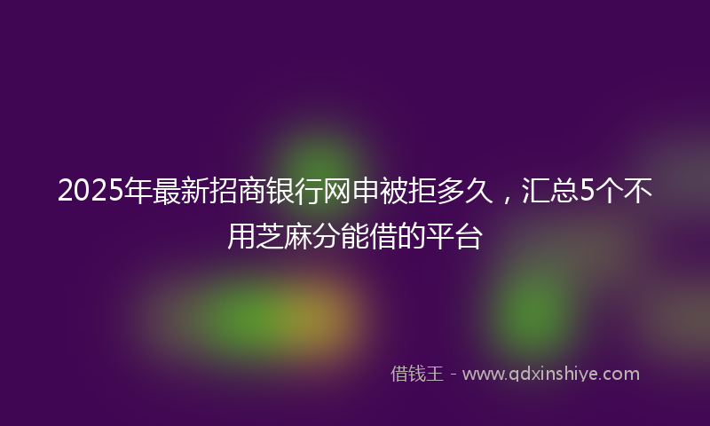 2025年最新招商银行网申被拒多久，汇总5个不用芝麻分能借的平台